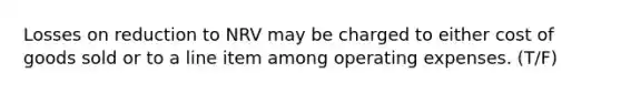 Losses on reduction to NRV may be charged to either cost of goods sold or to a line item among operating expenses. (T/F)