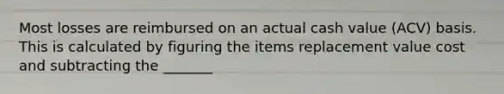 Most losses are reimbursed on an actual cash value (ACV) basis. This is calculated by figuring the items replacement value cost and subtracting the _______