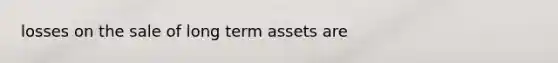 losses on the sale of long term assets are