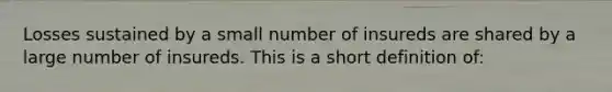 Losses sustained by a small number of insureds are shared by a large number of insureds. This is a short definition of: