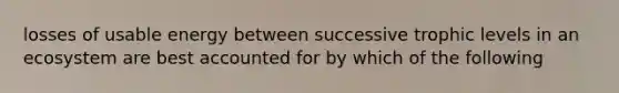 losses of usable energy between successive trophic levels in an ecosystem are best accounted for by which of the following