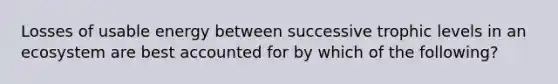 Losses of usable energy between successive trophic levels in an ecosystem are best accounted for by which of the following?