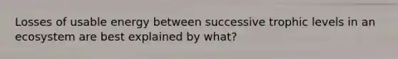 Losses of usable energy between successive trophic levels in an ecosystem are best explained by what?
