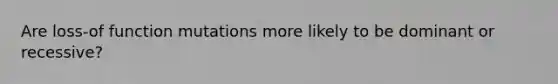 Are loss-of function mutations more likely to be dominant or recessive?