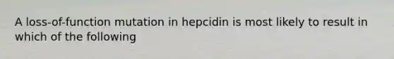 A loss-of-function mutation in hepcidin is most likely to result in which of the following