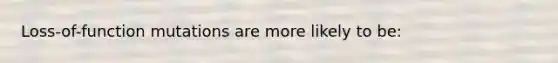 Loss-of-function mutations are more likely to be: