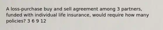 A loss-purchase buy and sell agreement among 3 partners, funded with individual life insurance, would require how many policies? 3 6 9 12