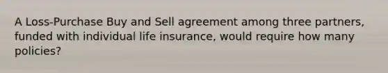 A Loss-Purchase Buy and Sell agreement among three partners, funded with individual life insurance, would require how many policies?