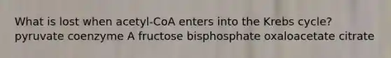 What is lost when acetyl-CoA enters into the Krebs cycle? ​pyruvate ​coenzyme A ​fructose bisphosphate ​oxaloacetate ​citrate