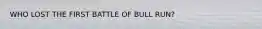 WHO LOST THE FIRST BATTLE OF BULL RUN?