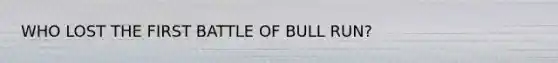 WHO LOST THE FIRST BATTLE OF BULL RUN?