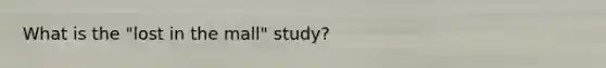 What is the "lost in the mall" study?