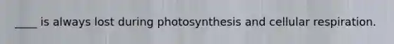 ____ is always lost during photosynthesis and cellular respiration.