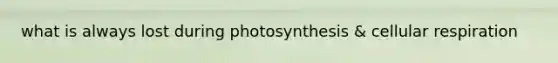 what is always lost during photosynthesis & <a href='https://www.questionai.com/knowledge/k1IqNYBAJw-cellular-respiration' class='anchor-knowledge'>cellular respiration</a>