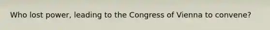 Who lost power, leading to the Congress of Vienna to convene?