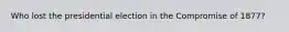 Who lost the presidential election in the Compromise of 1877?