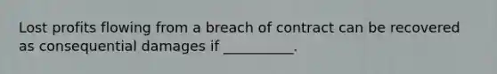 Lost profits flowing from a breach of contract can be recovered as consequential damages if __________.