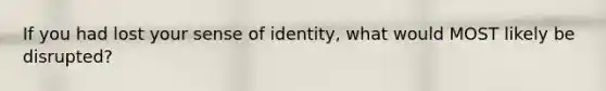 If you had lost your sense of identity, what would MOST likely be disrupted?