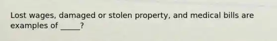 Lost wages, damaged or stolen property, and medical bills are examples of _____?