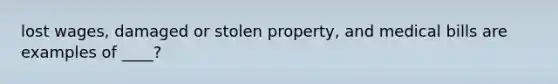 lost wages, damaged or stolen property, and medical bills are examples of ____?