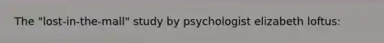 The "lost-in-the-mall" study by psychologist elizabeth loftus: