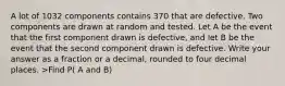 A lot of 1032 components contains 370 that are defective. Two components are drawn at random and tested. Let A be the event that the first component drawn is defective, and let B be the event that the second component drawn is defective. Write your answer as a fraction or a decimal, rounded to four decimal places. >Find P( A and B)