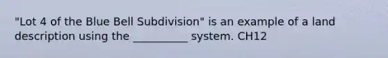 "Lot 4 of the Blue Bell Subdivision" is an example of a land description using the __________ system. CH12