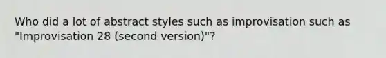 Who did a lot of abstract styles such as improvisation such as "Improvisation 28 (second version)"?