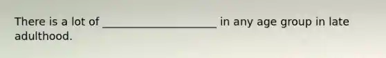 There is a lot of _____________________ in any age group in late adulthood.