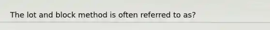 The lot and block method is often referred to as?