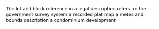 The lot and block reference in a legal description refers to: the government survey system a recorded plat map a metes and bounds description a condominium development