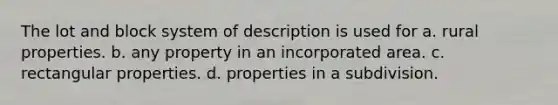 The lot and block system of description is used for a. rural properties. b. any property in an incorporated area. c. rectangular properties. d. properties in a subdivision.