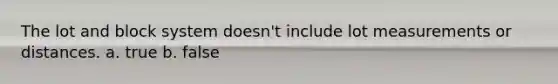 The lot and block system doesn't include lot measurements or distances. a. true b. false