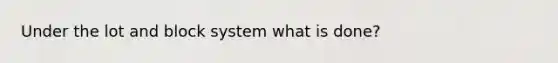 Under the lot and block system what is done?