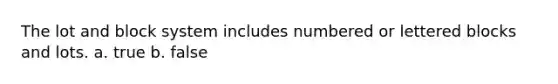 The lot and block system includes numbered or lettered blocks and lots. a. true b. false