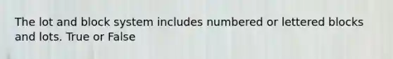 The lot and block system includes numbered or lettered blocks and lots. True or False