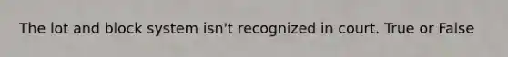 The lot and block system isn't recognized in court. True or False