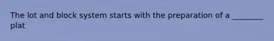 The lot and block system starts with the preparation of a ________ plat