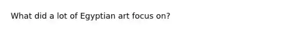 What did a lot of Egyptian art focus on?