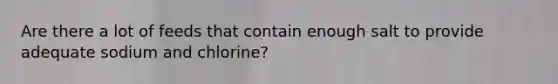 Are there a lot of feeds that contain enough salt to provide adequate sodium and chlorine?