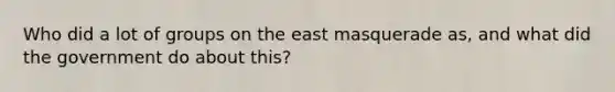 Who did a lot of groups on the east masquerade as, and what did the government do about this?