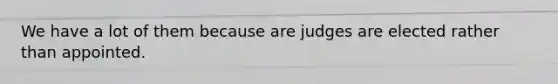 We have a lot of them because are judges are elected rather than appointed.