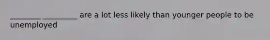 ________ _________ are a lot less likely than younger people to be unemployed