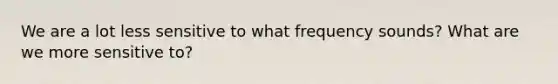 We are a lot less sensitive to what frequency sounds? What are we more sensitive to?