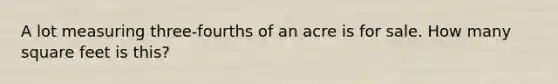 A lot measuring three-fourths of an acre is for sale. How many square feet is this?