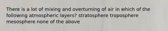 There is a lot of mixing and overturning of air in which of the following atmospheric layers? stratosphere troposphere mesosphere none of the above