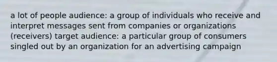 a lot of people audience: a group of individuals who receive and interpret messages sent from companies or organizations (receivers) target audience: a particular group of consumers singled out by an organization for an advertising campaign