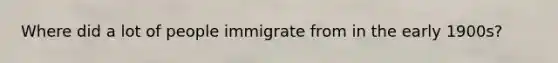 Where did a lot of people immigrate from in the early 1900s?