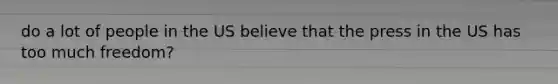 do a lot of people in the US believe that the press in the US has too much freedom?