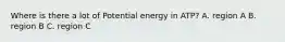 Where is there a lot of Potential energy in ATP? A. region A B. region B C. region C